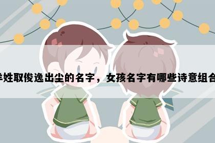 羊姓取俊逸出尘的名字，女孩名字有哪些诗意组合？