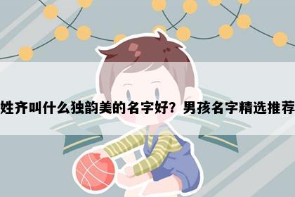 姓齐叫什么独韵美的名字好？男孩名字精选推荐