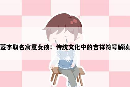 菱字取名寓意女孩：传统文化中的吉祥符号解读