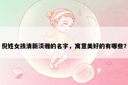 倪姓女孩清新淡雅的名字，寓意美好的有哪些？