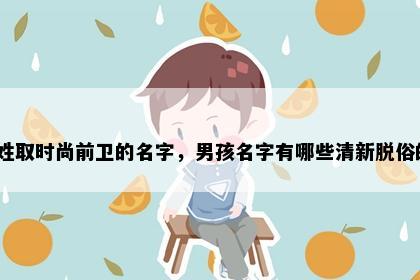 郁姓取时尚前卫的名字，男孩名字有哪些清新脱俗的？