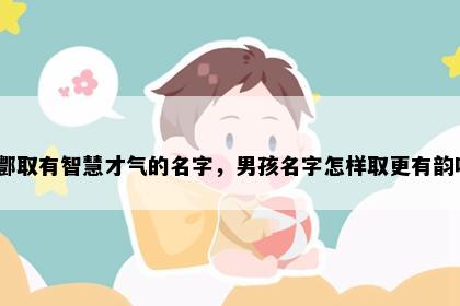 姓酆取有智慧才气的名字，男孩名字怎样取更有韵味？