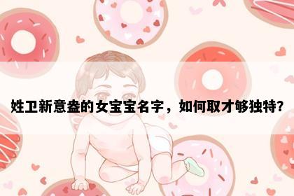 姓卫新意盎的女宝宝名字，如何取才够独特？