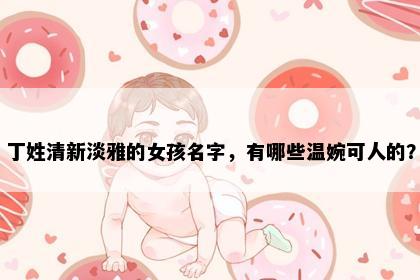 丁姓清新淡雅的女孩名字，有哪些温婉可人的？