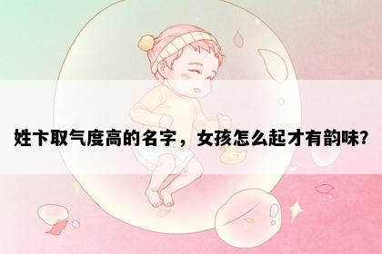 姓卞取气度高的名字，女孩怎么起才有韵味？