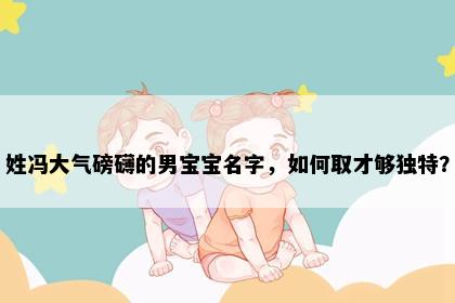 姓冯大气磅礴的男宝宝名字，如何取才够独特？