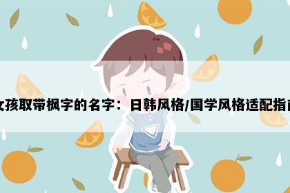 女孩取带枫字的名字：日韩风格/国学风格适配指南