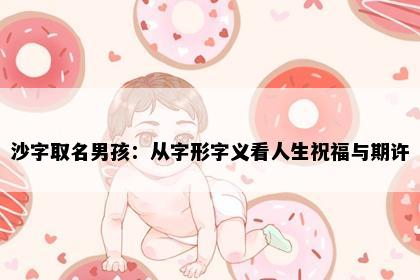 沙字取名男孩：从字形字义看人生祝福与期许