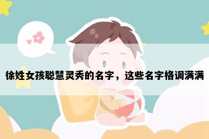 徐姓女孩聪慧灵秀的名字，这些名字格调满满