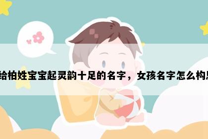 想给柏姓宝宝起灵韵十足的名字，女孩名字怎么构思？