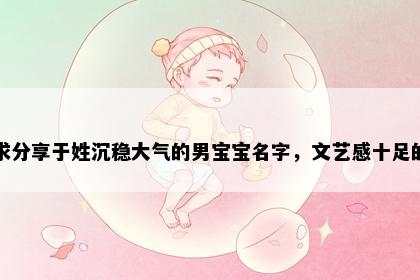 求分享于姓沉稳大气的男宝宝名字，文艺感十足的