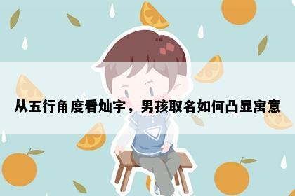 从五行角度看灿字，男孩取名如何凸显寓意