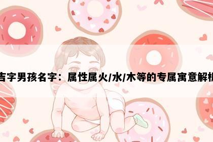 吉字男孩名字：属性属火/水/木等的专属寓意解析