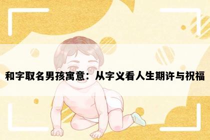和字取名男孩寓意：从字义看人生期许与祝福